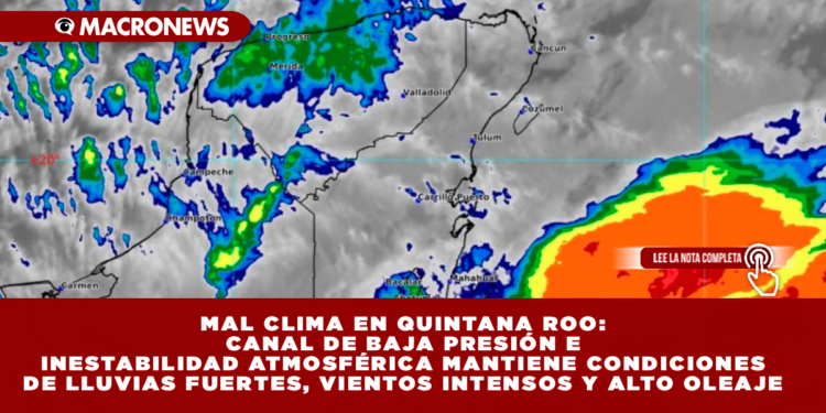 MAL CLIMA EN QUINTANA ROO: CANAL DE BAJA PRESIÓN E INESTABILIDAD ATMOSFÉRICA MANTIENE CONDICIONES DE LLUVIAS FUERTES, VIENTOS INTENSOS Y ALTO OLEAJE