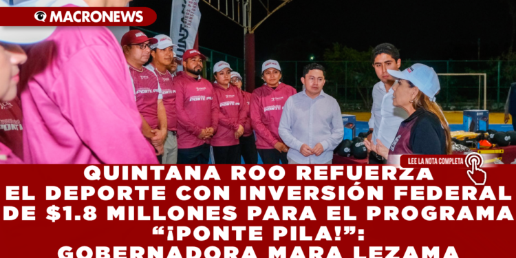 QUINTANA ROO REFUERZA EL DEPORTE CON INVERSIÓN FEDERAL DE $1.8 MILLONES PARA EL PROGRAMA “¡PONTE PILA!”: GOBERNADORA MARA LEZAMA
