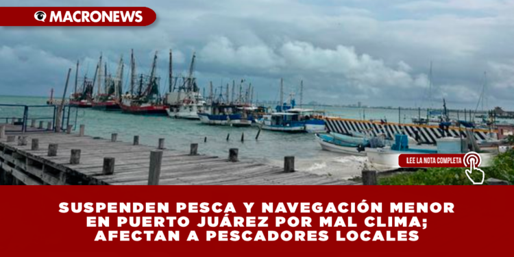 SUSPENDEN PESCA Y NAVEGACIÓN MENOR EN PUERTO JUÁREZ POR MAL CLIMA; AFECTAN A PESCADORES LOCALES