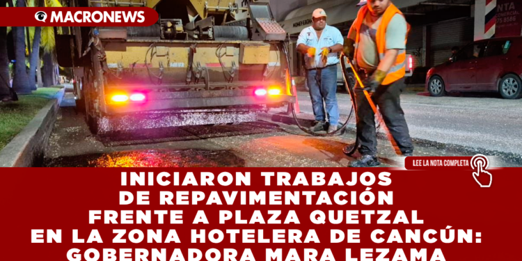 INICIAN TRABAJOS DE REPAVIMENTACIÓN FRENTE A PLAZA QUETZAL EN LA ZONA HOTELERA DE CANCÚN: GOBERNADORA MARA LEZAMA
