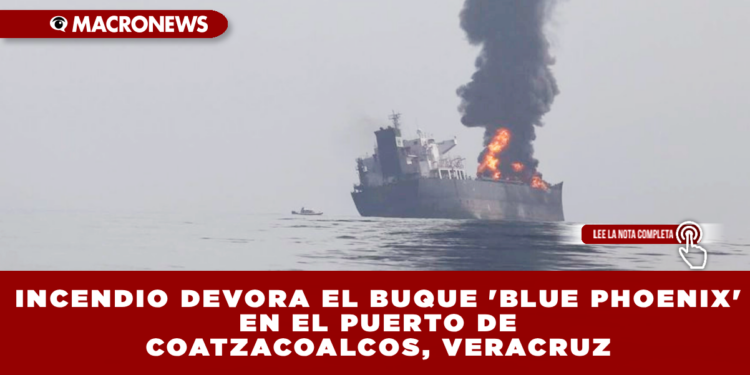 INCENDIO DEVORA EL BUQUE ‘BLUE PHOENIX’ EN EL PUERTO DE COATZACOALCOS, VERACRUZ