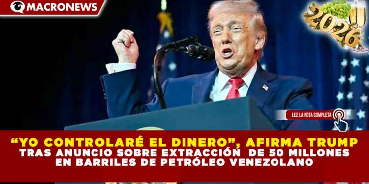 “YO CONTROLARÉ EL DINERO”, AFIRMA TRUMP TRAS ANUNCIO SOBRE EXTRACCIÓN DE 50 MILLONES DE BARRILES DE PETRÓLEO VENEZOLANO