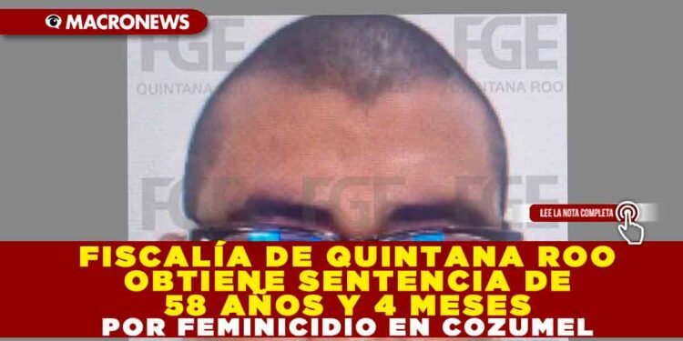 FISCALÍA DE QUINTANA ROO OBTIENE SENTENCIA DE 58 AÑOS Y 4 MESES POR FEMINICIDIO EN COZUMEL; DEBERÁ PAGAR MÁS DE 1.3 MILLONES DE PESOS EN REPARACIÓN