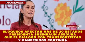 BLOQUEOS AFECTAN MÁS DE 20 ESTADOS; PRESIDENTA SHEINBAUM ASEGURA QUE EL DIÁLOGO CON TRANSPORTISTAS Y CAMPESINOS CONTINÚA