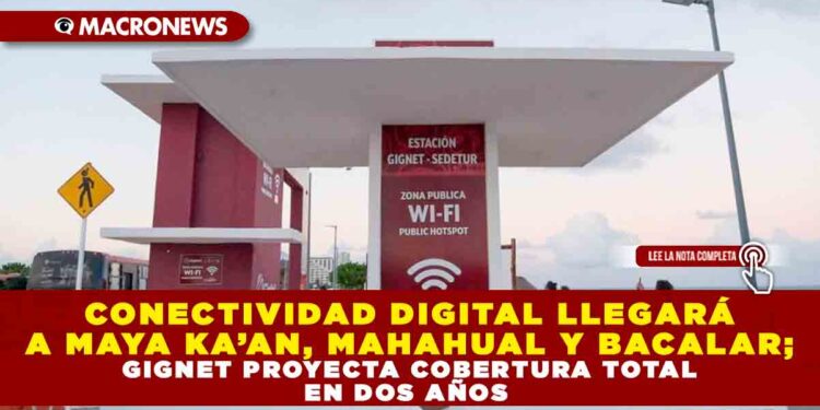 CONECTIVIDAD DIGITAL LLEGARÁ A MAYA KA’AN, MAHAHUAL Y BACALAR; GIGNET PROYECTA COBERTURA TOTAL EN DOS AÑOS