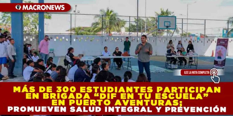 MÁS DE 300 ESTUDIANTES PARTICIPAN EN BRIGADA “DIF EN TU ESCUELA” EN PUERTO AVENTURAS; PROMUEVEN SALUD INTEGRAL Y PREVENCIÓN