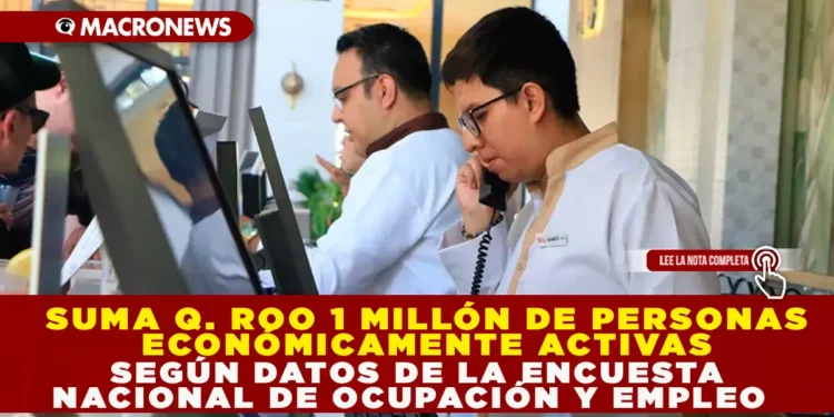 SUMA Q. ROO UN MILLÓN DE PERSONAS ECONÓMICAMENTE ACTIVAS, SEGÚN DATOS DE LA ENCUESTA NACIONAL DE OCUPACIÓN Y EMPLEO