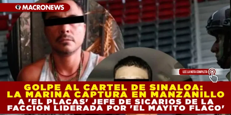 GOLPE AL CÁRTEL DE SINALOA: LA MARINA CAPTURA EN MANZANILLO A ‘EL PLACAS’, JEFE DE SICARIOS DE LA FACCIÓN LIDERADA POR ‘EL MAYITO FLACO’