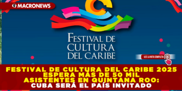FESTIVAL DE CULTURA DEL CARIBE 2025 ESPERA MÁS DE 50 MIL ASISTENTES EN QUINTANA ROO: CUBA SERÁ EL PAÍS INVITADO