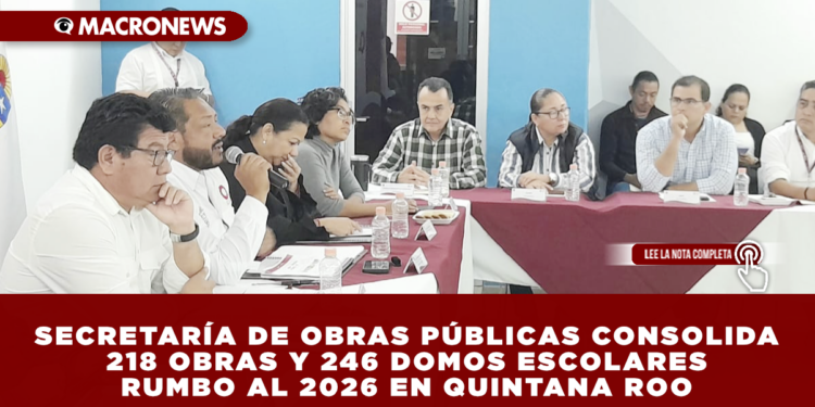SECRETARÍA DE OBRAS PÚBLICAS CONSOLIDA 218 OBRAS Y 246 DOMOS ESCOLARES RUMBO AL 2026 EN QUINTANA ROO