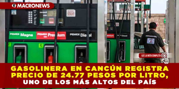 GASOLINERA EN CANCÚN REGISTRA PRECIO DE 24.77 PESOS POR LITRO, UNO DE LOS MÁS ALTOS DEL PAÍS