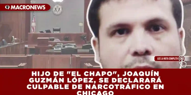 HIJO DE «EL CHAPO», JOAQUÍN GUZMÁN LÓPEZ, SE DECLARARÁ CULPABLE DE NARCOTRÁFICO EN CHICAGO
