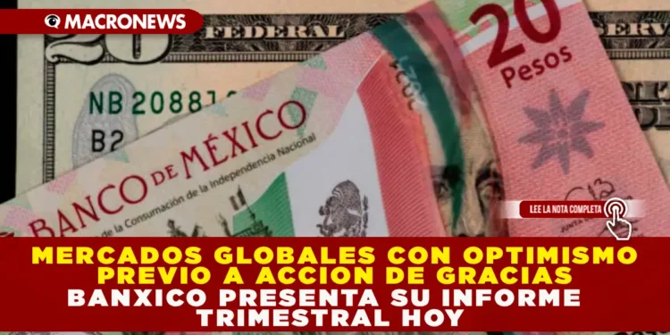 MERCADOS GLOBALES CON OPTIMISMO PREVIO A ACCIÓN DE GRACIAS; BANXICO PRESENTA SU INFORME TRIMESTRAL HOY.