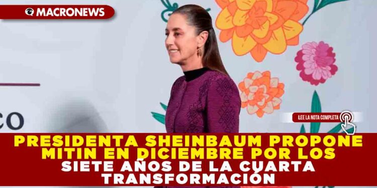 PRESIDENTA SHEINBAUM PROPONE MITIN EN DICIEMBRE POR LOS SIETE AÑOS DE LA CUARTA TRANSFORMACIÓN; SE PERFILA MOVILIZACIÓN NACIONAL