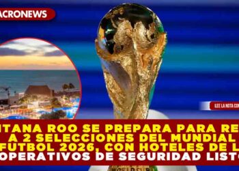 QUINTANA ROO SE PREPARA PARA RECIBIR A 2 SELECCIONES DEL MUNDIAL DE FUTBOL 2026, CON 4 AEROPUERTOS, HOTELES DE LUJO Y OPERATIVOS DE SEGURIDAD LISTOS
