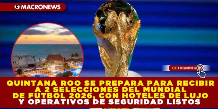 QUINTANA ROO SE PREPARA PARA RECIBIR A 2 SELECCIONES DEL MUNDIAL DE FUTBOL 2026, CON 4 AEROPUERTOS, HOTELES DE LUJO Y OPERATIVOS DE SEGURIDAD LISTOS