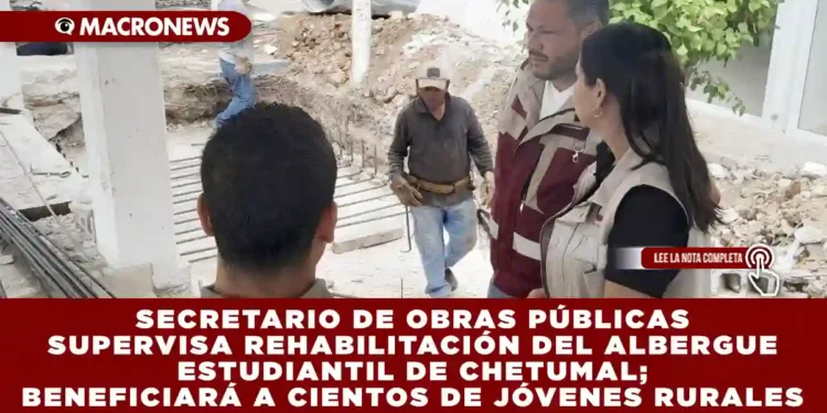 SECRETARIO DE OBRAS PÚBLICAS SUPERVISA REHABILITACIÓN DEL ALBERGUE ESTUDIANTIL DE CHETUMAL; BENEFICIARÁ A CIENTOS DE JÓVENES RURALES