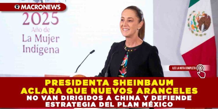 PRESIDENTA SHEINBAUM ACLARA QUE NUEVOS ARANCELES NO VAN DIRIGIDOS A CHINA Y DEFIENDE ESTRATEGIA DEL PLAN MÉXICO