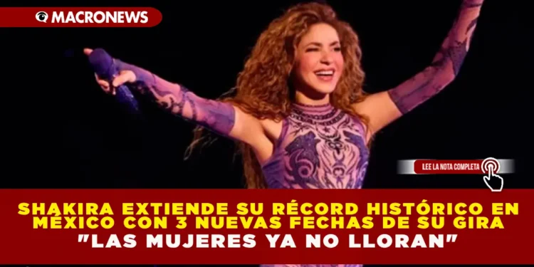 SHAKIRA EXTIENDE SU RÉCORD HISTÓRICO EN MÉXICO CON 3 NUEVAS FECHAS DE SU GIRA «LAS MUJERES YA NO LLORAN» EN 2026