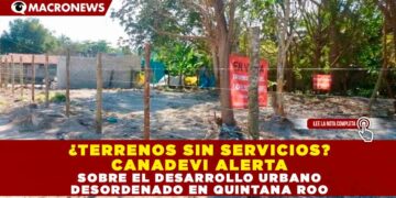 ¿TERRENOS SIN SERVICIOS? CANADEVI ALERTA SOBRE EL DESARROLLO URBANO DESORDENADO EN QUINTANA ROO