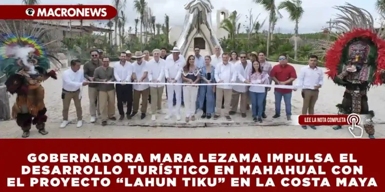 GOBERNADORA MARA LEZAMA IMPULSA EL DESARROLLO TURÍSTICO EN MAHAHUAL CON EL PROYECTO “LAHUN TIKU” EN LA COSTA MAYA