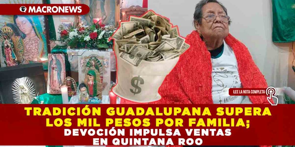 TRADICIÓN GUADALUPANA SUPERA LOS MIL PESOS POR FAMILIA; DEVOCIÓN IMPULSA VENTAS EN QUINTANA ROO