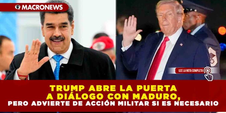 ¡CRISIS ABIERTA! TRUMP ABRE LA PUERTA A DIÁLOGO CON MADURO, PERO ADVIERTE DE ACCIÓN MILITAR SI ES NECESARIO