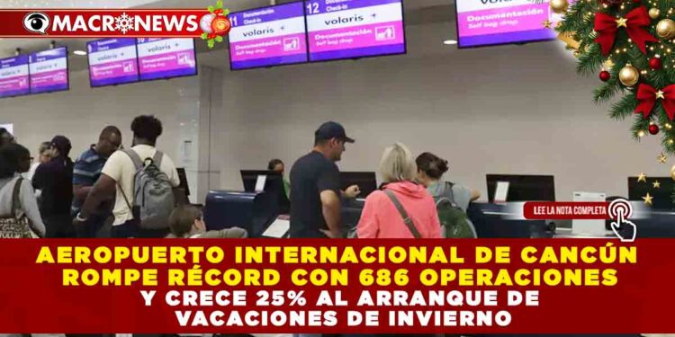 AEROPUERTO INTERNACIONAL DE CANCÚN ROMPE RÉCORD CON 686 OPERACIONES Y CRECE 25% AL ARRANQUE DE VACACIONES DE INVIERNO