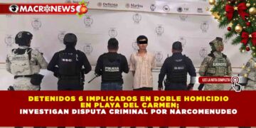 DETENIDOS 6 IMPLICADOS EN DOBLE HOMICIDIO EN PLAYA DEL CARMEN; INVESTIGAN DISPUTA CRIMINAL POR NARCOMENUDEO