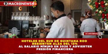 HOTELES DEL SUR DE QUINTANA ROO RESIENTEN ALZA DEL 13% AL SALARIO MÍNIMO EN 2026 Y ADVIERTEN PRESIÓN FINANCIERA