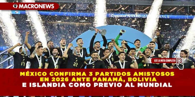 MÉXICO CONFIRMA 3 PARTIDOS AMISTOSOS EN 2026 ANTE PANAMÁ, BOLIVIA E ISLANDIA COMO PREVIO AL MUNDIAL