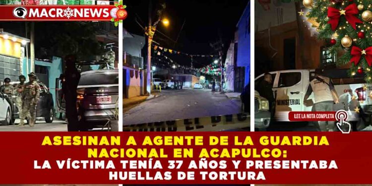 ASESINAN A AGENTE DE LA GUARDIA NACIONAL EN ACAPULCO: VÍCTIMA TENÍA 37 AÑOS Y PRESENTABA HUELLAS DE TORTURA