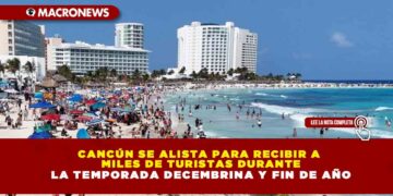 CANCÚN SE ALISTA PARA RECIBIR A MILES DE TURISTAS DURANTE LA TEMPORADA DECEMBRINA Y FIN DE AÑO