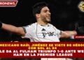 MEXICANO RAÚL JIMÉNEZ SE VISTE DE HÉROE CON GOL AL 84 Y LE DA AL FULHAM TRIUNFO 1-0 ANTE WEST HAM EN LA PREMIER LEAGUE