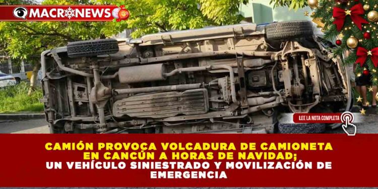CAMIÓN PROVOCA VOLCADURA DE CAMIONETA EN CANCÚN A HORAS DE NAVIDAD; UN VEHÍCULO SINIESTRADO Y MOVILIZACIÓN DE EMERGENCIA