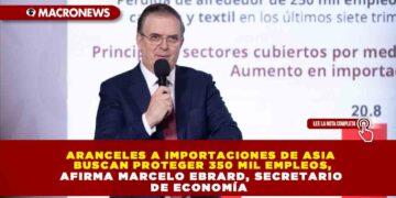ARANCELES A IMPORTACIONES DE ASIA BUSCAN PROTEGER 350 MIL EMPLEOS, AFIRMA MARCELO EBRARD, SECRETARIO DE ECONOMÍA