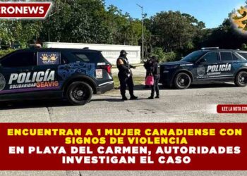 ENCUENTRAN A 1 MUJER CANADIENSE CON SIGNOS DE VIOLENCIA EN PLAYA DEL CARMEN, AUTORIDADES INVESTIGAN EL CASO