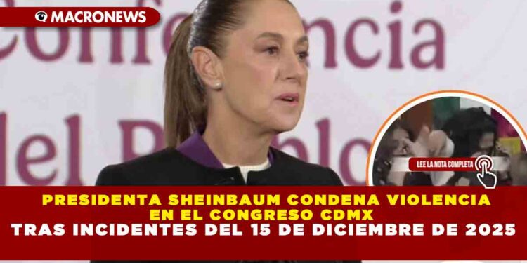 PRESIDENTA SHEINBAUM CONDENA VIOLENCIA EN EL CONGRESO CDMX TRAS INCIDENTES DEL 15 DE DICIEMBRE DE 2025