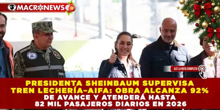 PRESIDENTA SHEINBAUM SUPERVISA TREN LECHERÍA–AIFA: OBRA ALCANZA 92% DE AVANCE Y ATENDERÁ HASTA 82 MIL PASAJEROS DIARIOS EN 2026