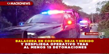 BALACERA EN COZUMEL DEJA 1 HERIDO Y DESPLIEGA OPERATIVO TRAS AL MENOS 15 DETONACIONES