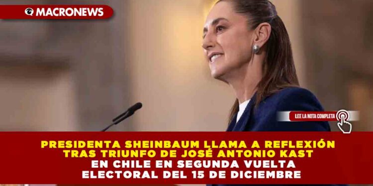 PRESIDENTA SHEINBAUM LLAMA A REFLEXIÓN TRAS TRIUNFO DE JOSÉ ANTONIO KAST EN CHILE EN SEGUNDA VUELTA ELECTORAL DEL 15 DE DICIEMBRE