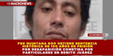 FGE QUINTANA ROO OBTIENE SENTENCIA HISTÓRICA DE 100 AÑOS DE PRISIÓN POR DESAPARICIÓN COMETIDA POR PARTICULARES EN BENITO JUÁREZ