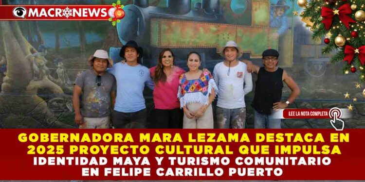 GOBERNADORA MARA LEZAMA DESTACA EN 2025 PROYECTO CULTURAL QUE IMPULSA IDENTIDAD MAYA Y TURISMO COMUNITARIO EN FELIPE CARRILLO PUERTO
