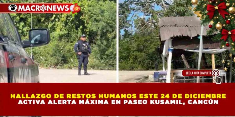 HALLAZGO DE RESTOS HUMANOS ESTE 24 DE DICIEMBRE ACTIVA ALERTA MÁXIMA EN PASEO KUSAMIL, CANCÚN