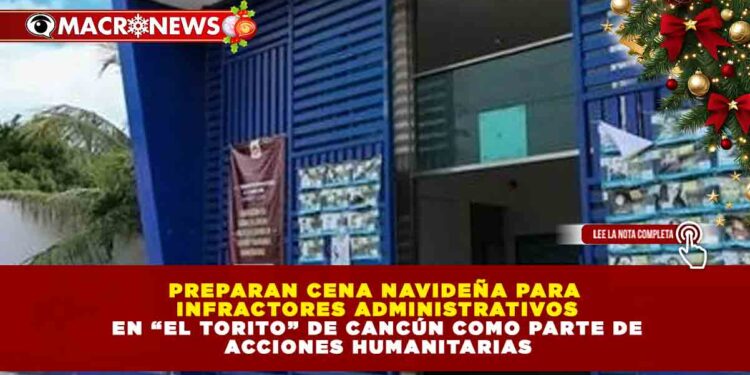 PREPARAN CENA NAVIDEÑA PARA INFRACTORES ADMINISTRATIVOS EN “EL TORITO” DE CANCÚN COMO PARTE DE ACCIONES HUMANITARIAS