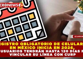 REGISTRO OBLIGATORIO DE CELULARES EN MÉXICO INICIA EN 2026, LOS USUARIOS TENDRÁN HASTA 120 DÍAS PARA VINCULAR SU LÍNEA CON CURP