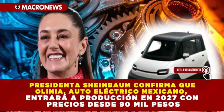 PRESIDENTA SHEINBAUM CONFIRMA QUE OLINIA, AUTO ELÉCTRICO MEXICANO, ENTRARÁ A PRODUCCIÓN EN 2027 CON PRECIOS DESDE 90 MIL PESOS