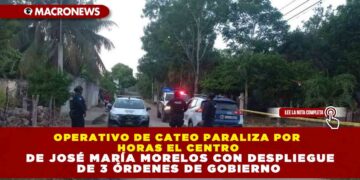 OPERATIVO DE CATEO PARALIZA POR HORAS EL CENTRO DE JOSÉ MARÍA MORELOS CON DESPLIEGUE DE 3 ÓRDENES DE GOBIERNO