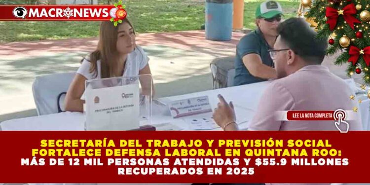 SECRETARÍA DEL TRABAJO Y PREVISIÓN SOCIAL FORTALECE DEFENSA LABORAL EN QUINTANA ROO: MÁS DE 12 MIL PERSONAS ATENDIDAS Y $55.9 MILLONES RECUPERADOS EN 2025