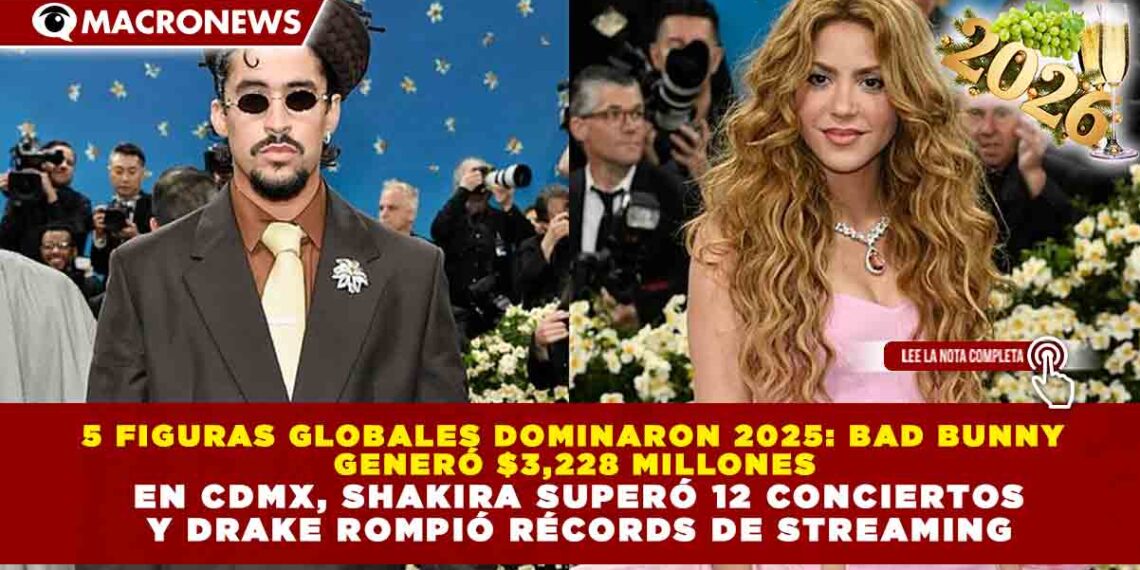 5 FIGURAS GLOBALES DOMINARON 2025: BAD BUNNY GENERÓ $3,228 MILLONES EN CDMX, SHAKIRA SUPERÓ 12 CONCIERTOS Y DRAKE ROMPIÓ RÉCORDS DE STREAMING